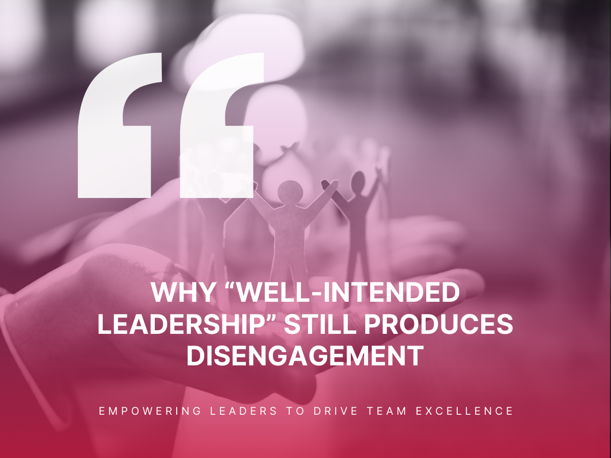 Why “Well-Intended Leadership” Still Produces Disengagement